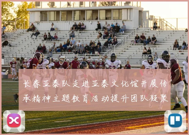 长春亚泰队走进亚泰文化馆开展传承精神主题教育活动提升团队凝聚力与文化认同感