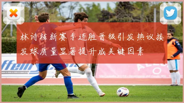 林诗栋新赛季连胜晋级引发热议接发球质量显著提升成关键因素
