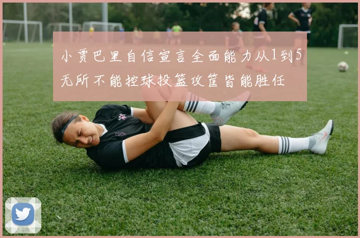 小贾巴里自信宣言全面能力从1到5无所不能控球投篮攻筐皆能胜任