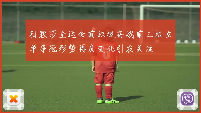 孙颖莎全运会前积极备战前三板女单争冠形势再度变化引发关注