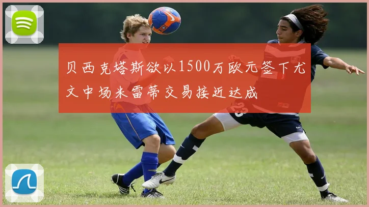 贝西克塔斯欲以1500万欧元签下尤文中场米雷蒂交易接近达成