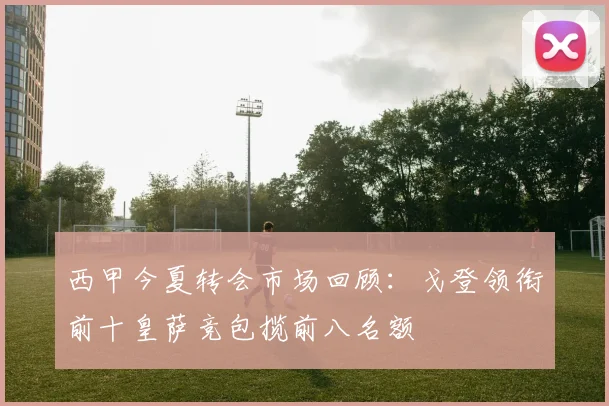 西甲今夏转会市场回顾：戈登领衔前十皇萨竞包揽前八名额