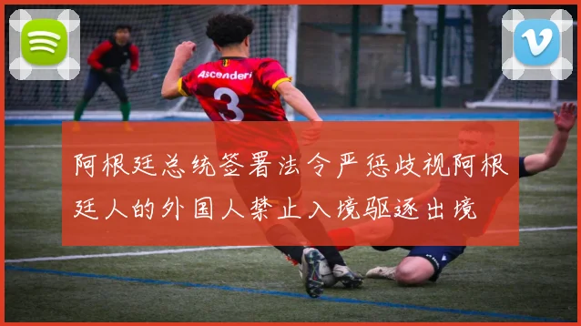 阿根廷总统签署法令严惩歧视阿根廷人的外国人禁止入境驱逐出境
