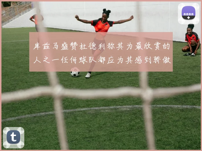 库兹马盛赞杜德利称其为最欣赏的人之一任何球队都应为其感到骄傲