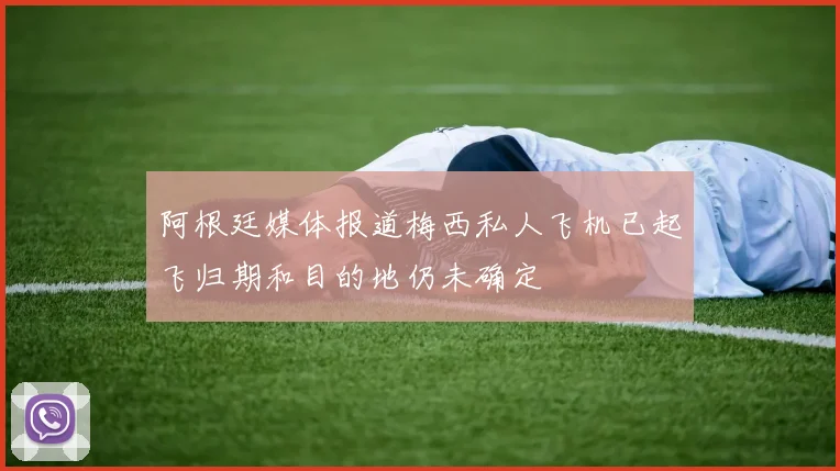 阿根廷媒体报道梅西私人飞机已起飞归期和目的地仍未确定